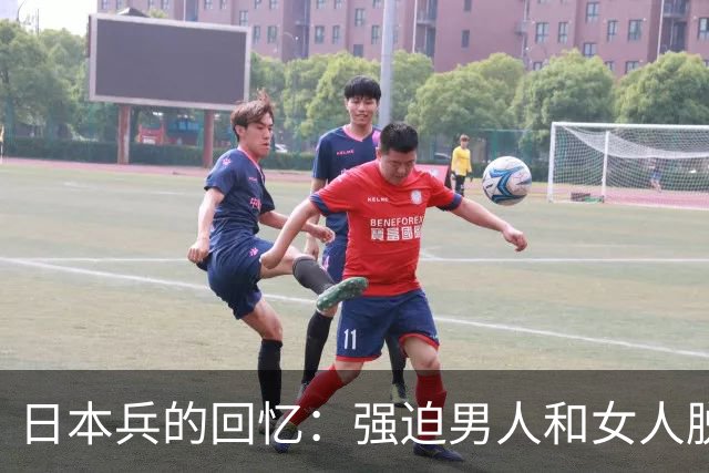 日本兵的回忆：强迫男人和女人脱光衣服，只为了玩一种残忍的游戏