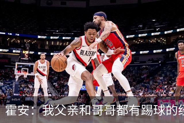 霍安：我父亲和哥哥都有踢球的经历 希望随巴萨多踢比赛多拿冠军
